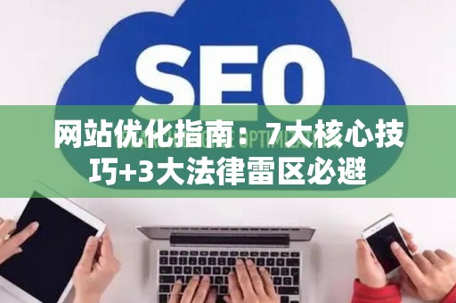 网站优化指南：7大核心技巧+3大法律雷区必避