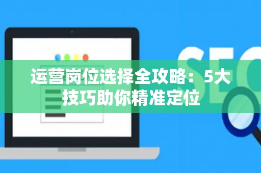 运营岗位选择全攻略：5大技巧助你精准定位